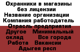 Охранники в магазины без лицензии › Название организации ­ Компания-работодатель › Отрасль предприятия ­ Другое › Минимальный оклад ­ 1 - Все города Работа » Вакансии   . Адыгея респ.